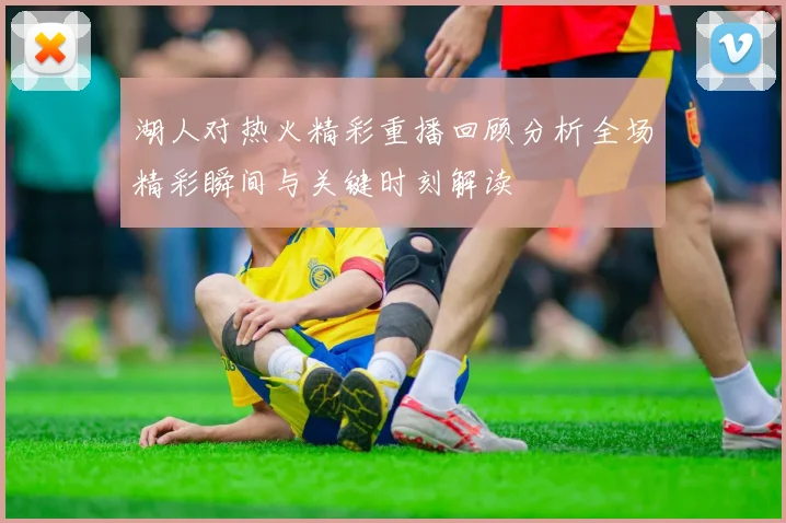 湖人对热火精彩重播回顾分析全场精彩瞬间与关键时刻解读