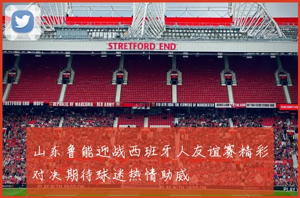 山东鲁能迎战西班牙人友谊赛精彩对决期待球迷热情助威