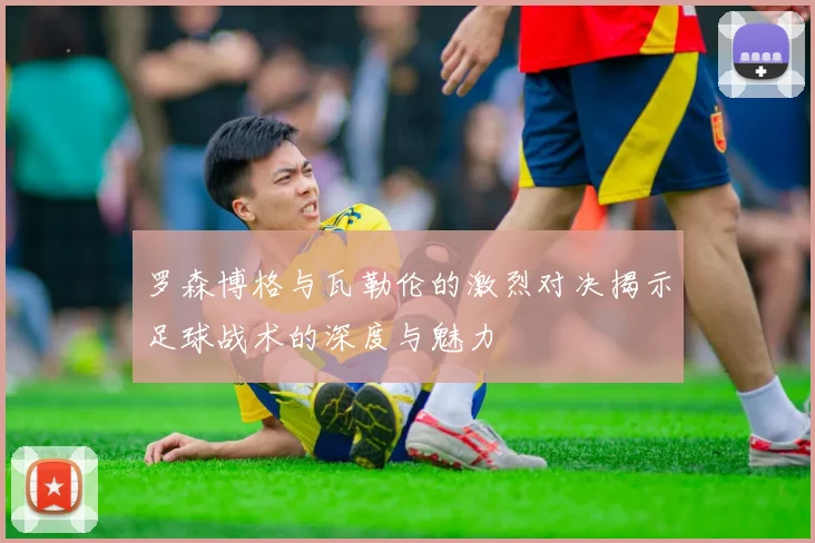 罗森博格与瓦勒伦的激烈对决揭示足球战术的深度与魅力