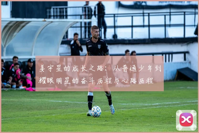 姜宇星的成长之路：从普通少年到耀眼明星的奋斗历程与心路历程