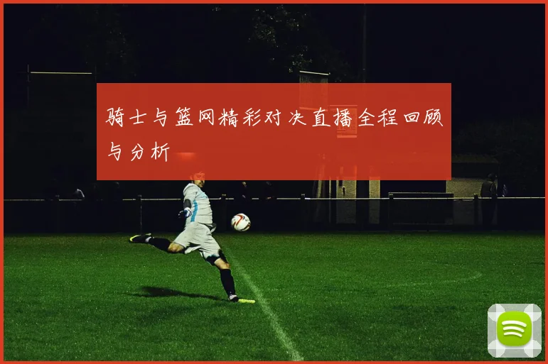 骑士与篮网精彩对决直播全程回顾与分析
