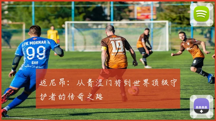 迈尼昂：从青涩门将到世界顶级守护者的传奇之路