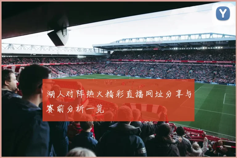 湖人对阵热火精彩直播网址分享与赛前分析一览
