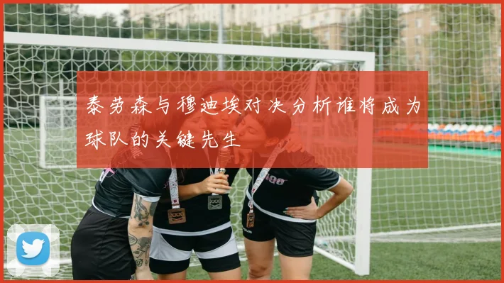泰劳森与穆迪埃对决分析谁将成为球队的关键先生