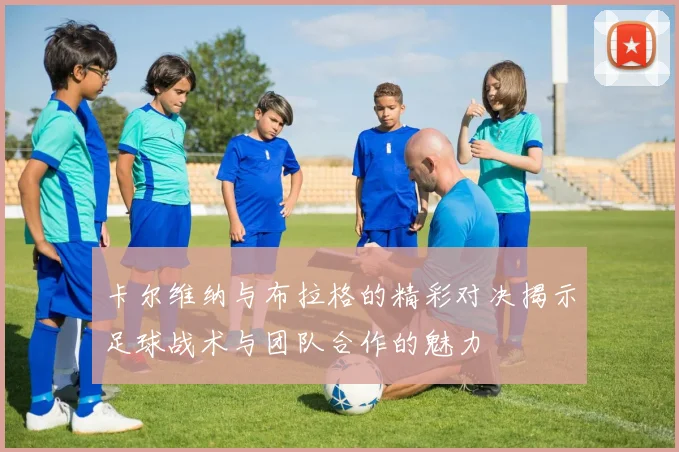 卡尔维纳与布拉格的精彩对决揭示足球战术与团队合作的魅力