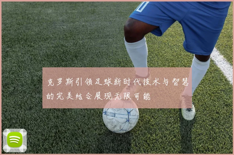 克罗斯引领足球新时代技术与智慧的完美结合展现无限可能