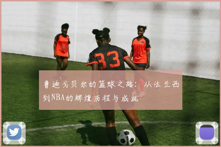 鲁迪戈贝尔的篮球之路：从法兰西到NBA的辉煌历程与成就