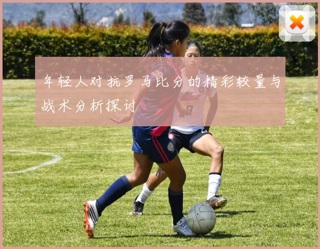 年轻人对抗罗马比分的精彩较量与战术分析探讨