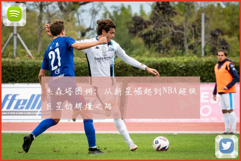杰森塔图姆：从新星崛起到NBA超级巨星的辉煌之路