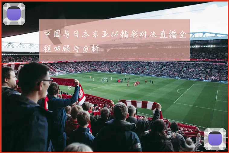 中国与日本东亚杯精彩对决直播全程回顾与分析